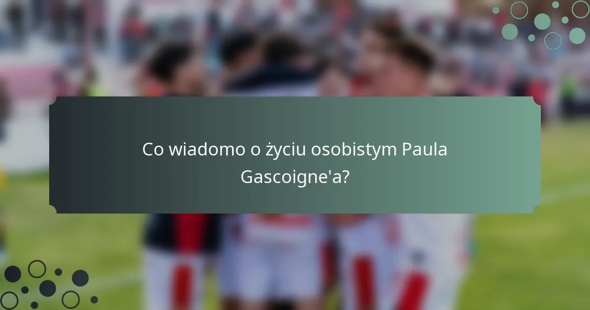 Co wiadomo o życiu osobistym Paula Gascoigne'a?
