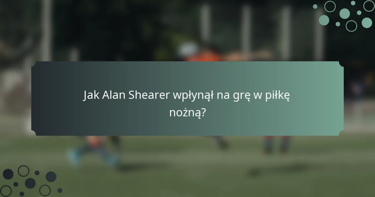 Jak Alan Shearer wpłynął na grę w piłkę nożną?