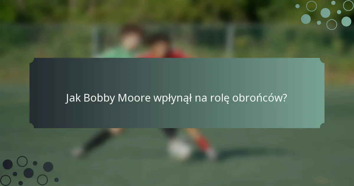 Jak Bobby Moore wpłynął na rolę obrońców?