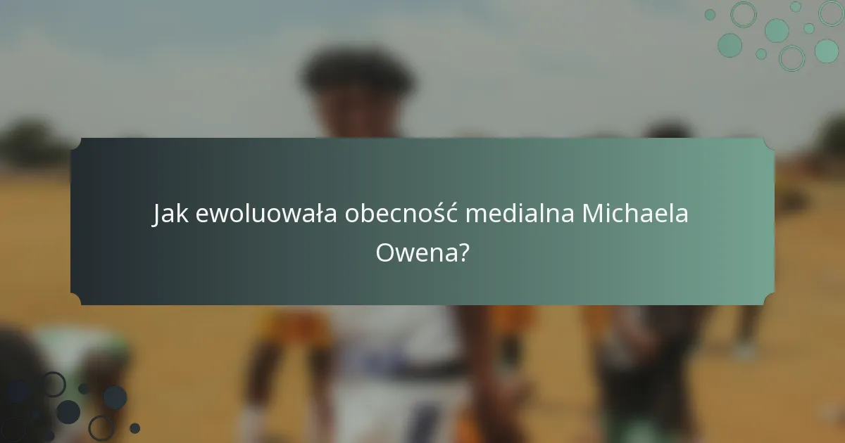 Jak ewoluowała obecność medialna Michaela Owena?