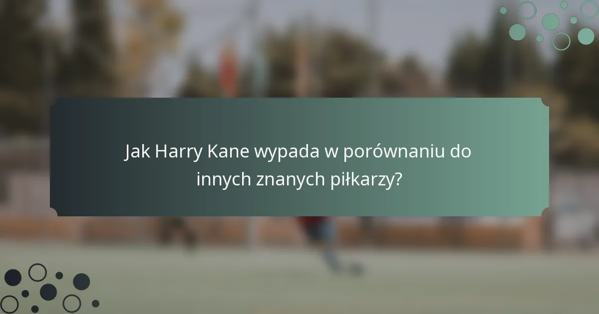 Jak Harry Kane wypada w porównaniu do innych znanych piłkarzy?
