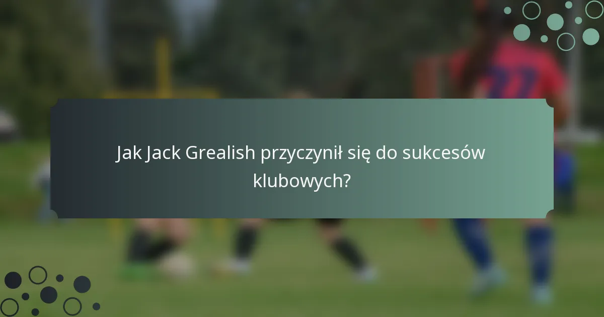 Jak Jack Grealish przyczynił się do sukcesów klubowych?