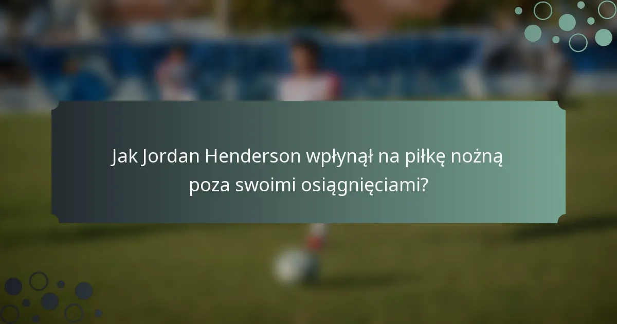 Jak Jordan Henderson wpłynął na piłkę nożną poza swoimi osiągnięciami?