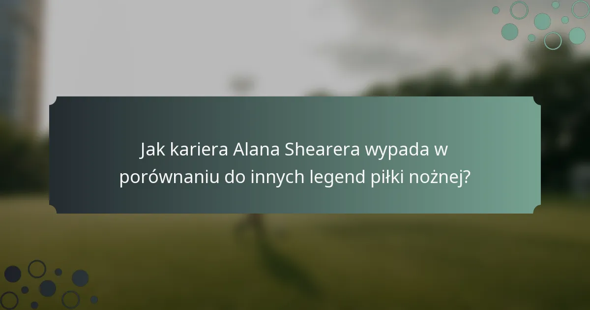 Jak kariera Alana Shearera wypada w porównaniu do innych legend piłki nożnej?