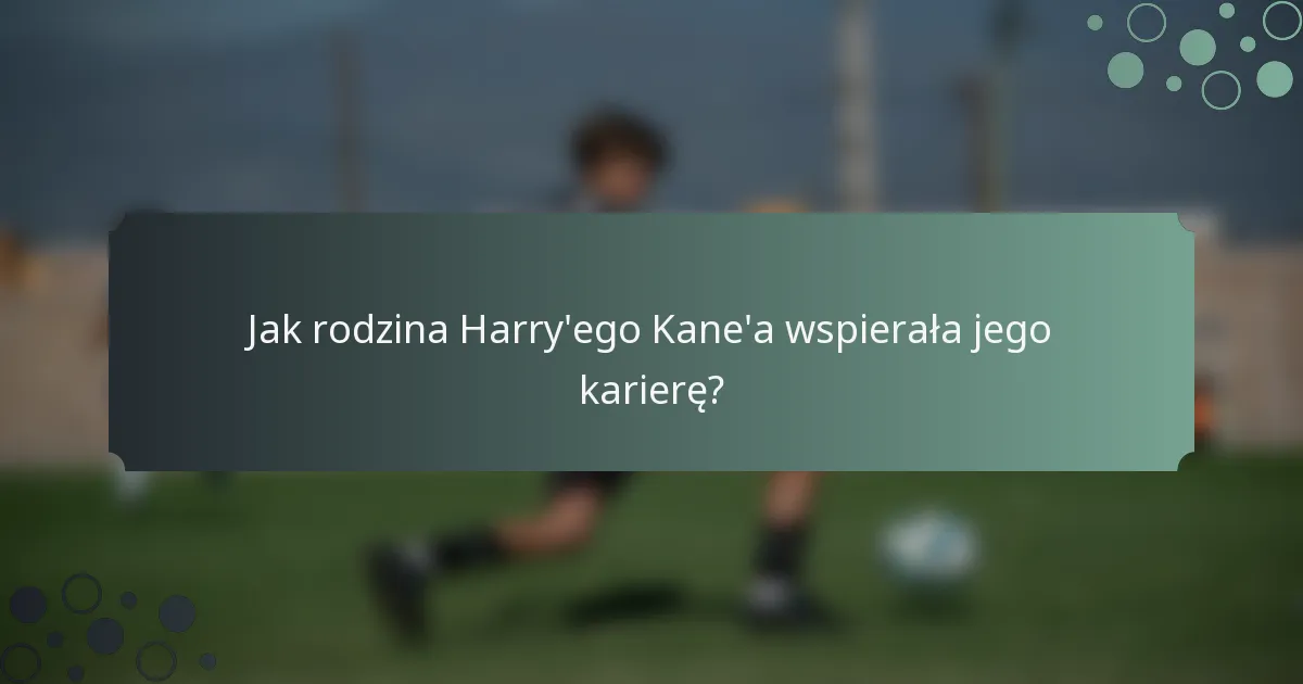 Jak rodzina Harry'ego Kane'a wspierała jego karierę?