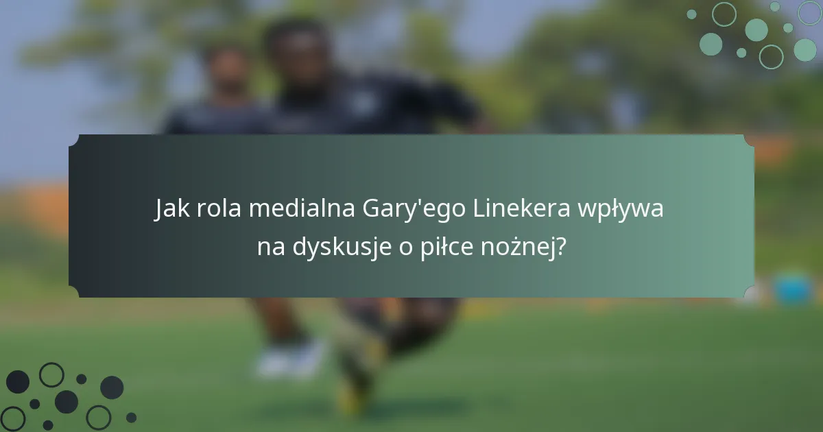 Jak rola medialna Gary'ego Linekera wpływa na dyskusje o piłce nożnej?