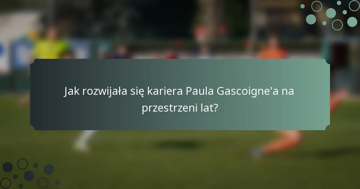Jak rozwijała się kariera Paula Gascoigne'a na przestrzeni lat?
