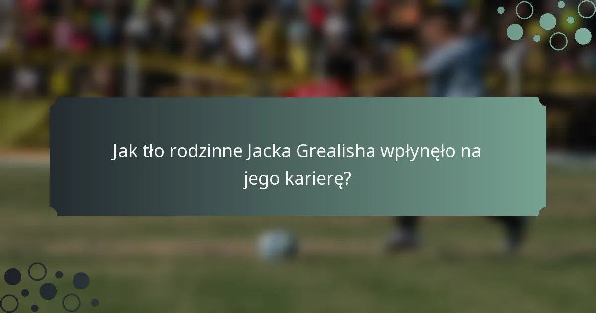 Jak tło rodzinne Jacka Grealisha wpłynęło na jego karierę?