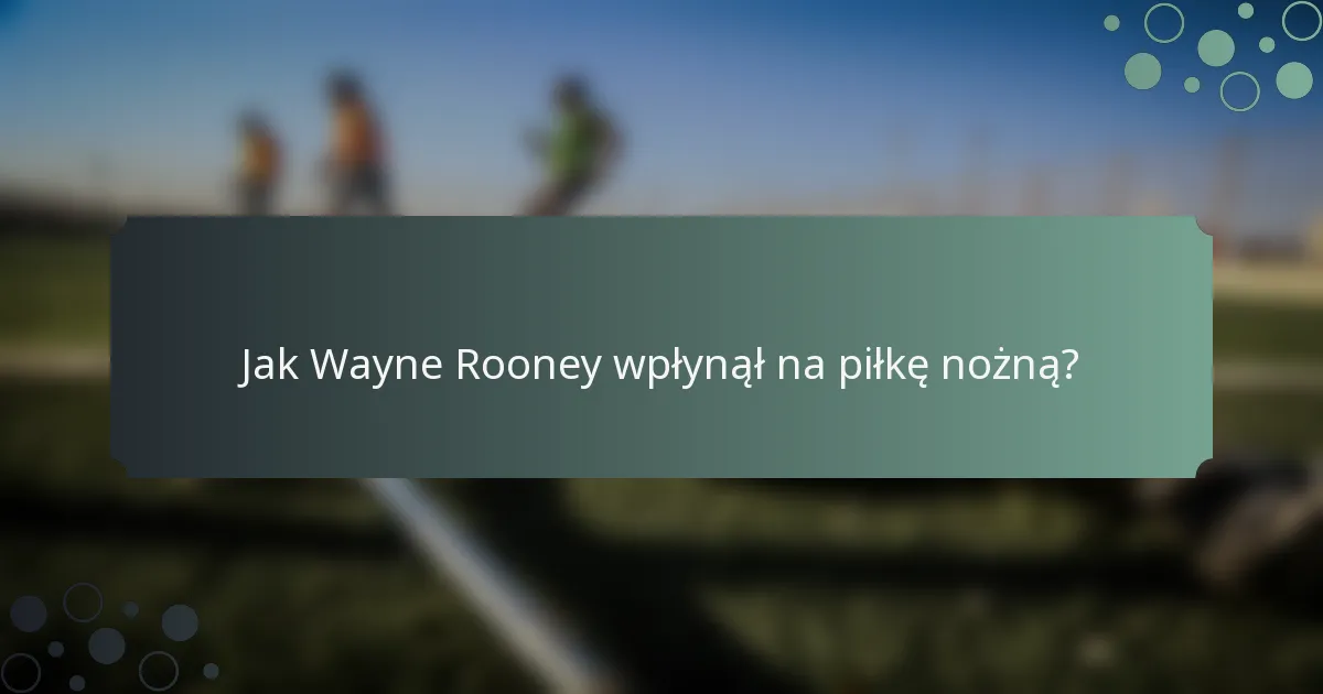 Jak Wayne Rooney wpłynął na piłkę nożną?