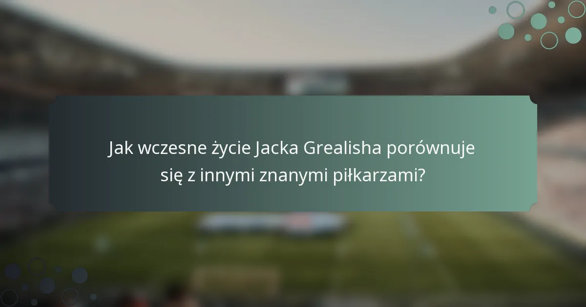 Jak wczesne życie Jacka Grealisha porównuje się z innymi znanymi piłkarzami?