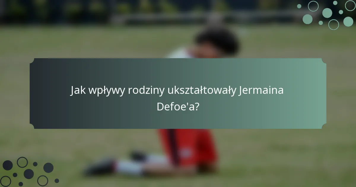 Jak wpływy rodziny ukształtowały Jermaina Defoe'a?