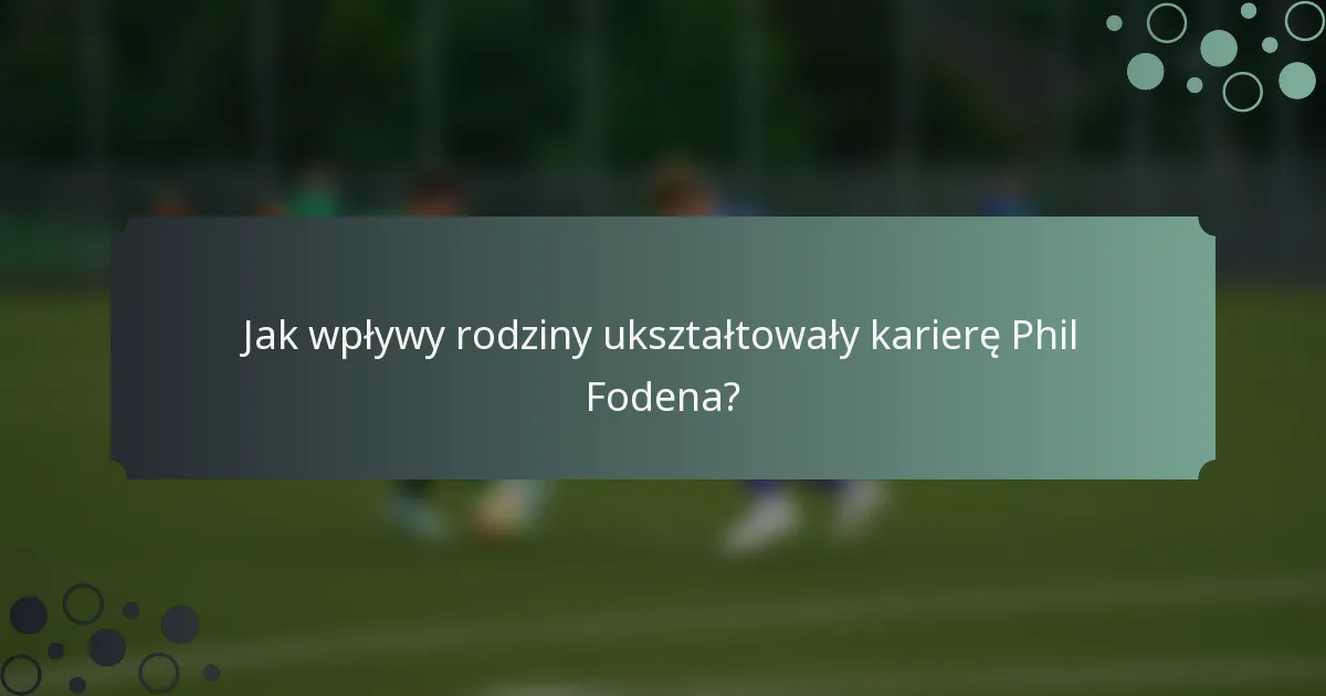 Jak wpływy rodziny ukształtowały karierę Phil Fodena?