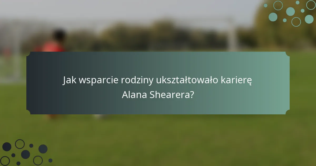 Jak wsparcie rodziny ukształtowało karierę Alana Shearera?
