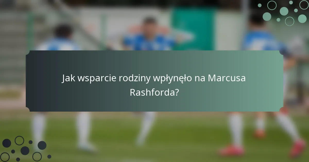 Jak wsparcie rodziny wpłynęło na Marcusa Rashforda?