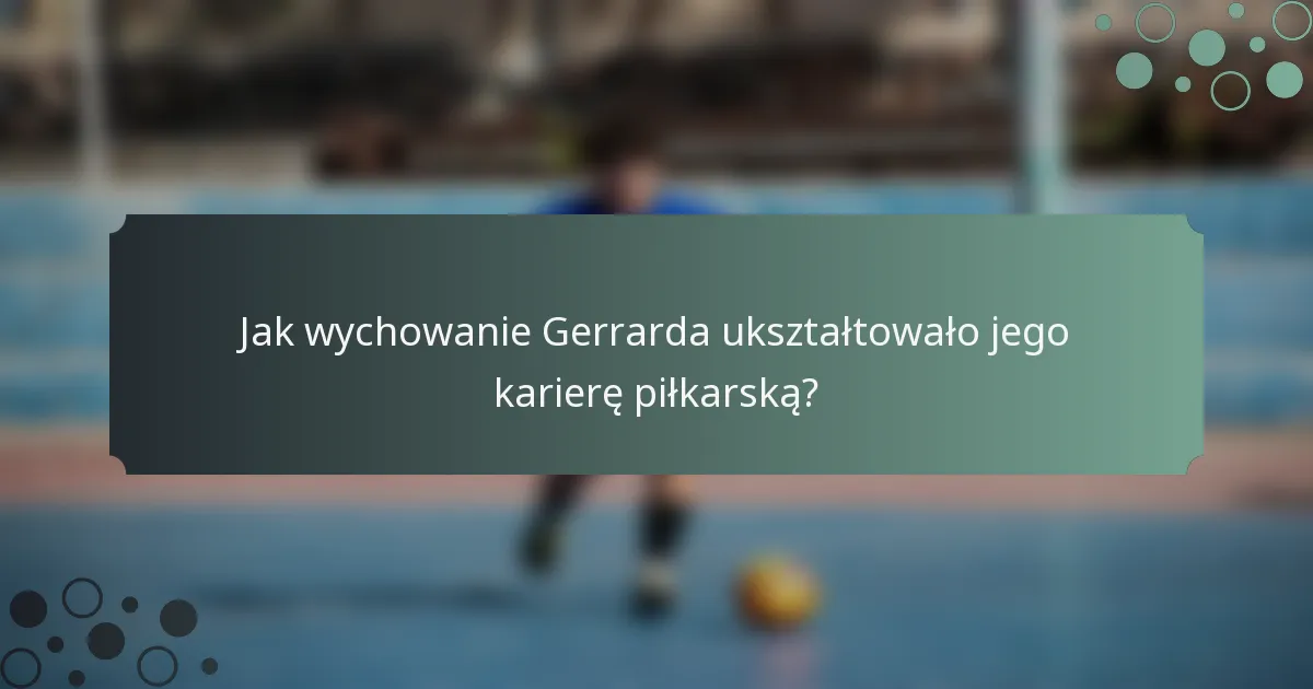 Jak wychowanie Gerrarda ukształtowało jego karierę piłkarską?