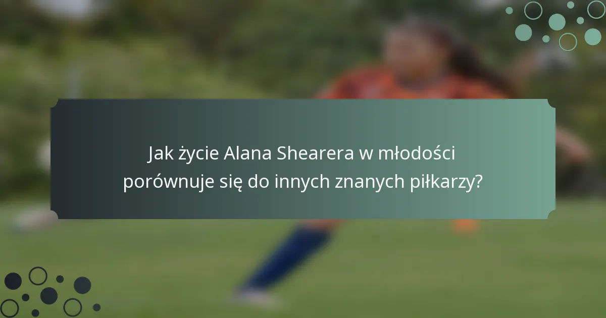Jak życie Alana Shearera w młodości porównuje się do innych znanych piłkarzy?