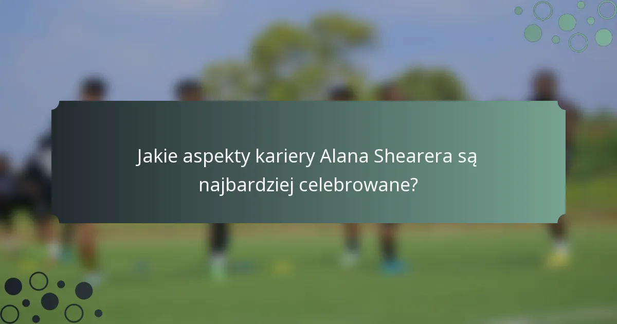 Jakie aspekty kariery Alana Shearera są najbardziej celebrowane?