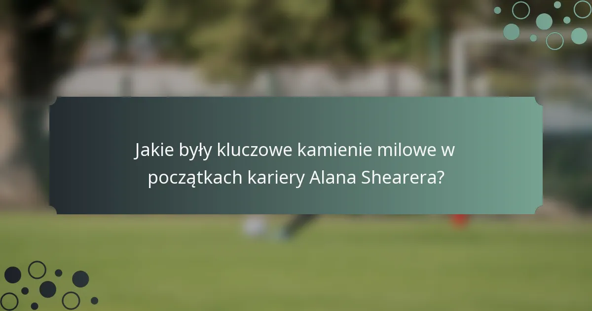 Jakie były kluczowe kamienie milowe w początkach kariery Alana Shearera?