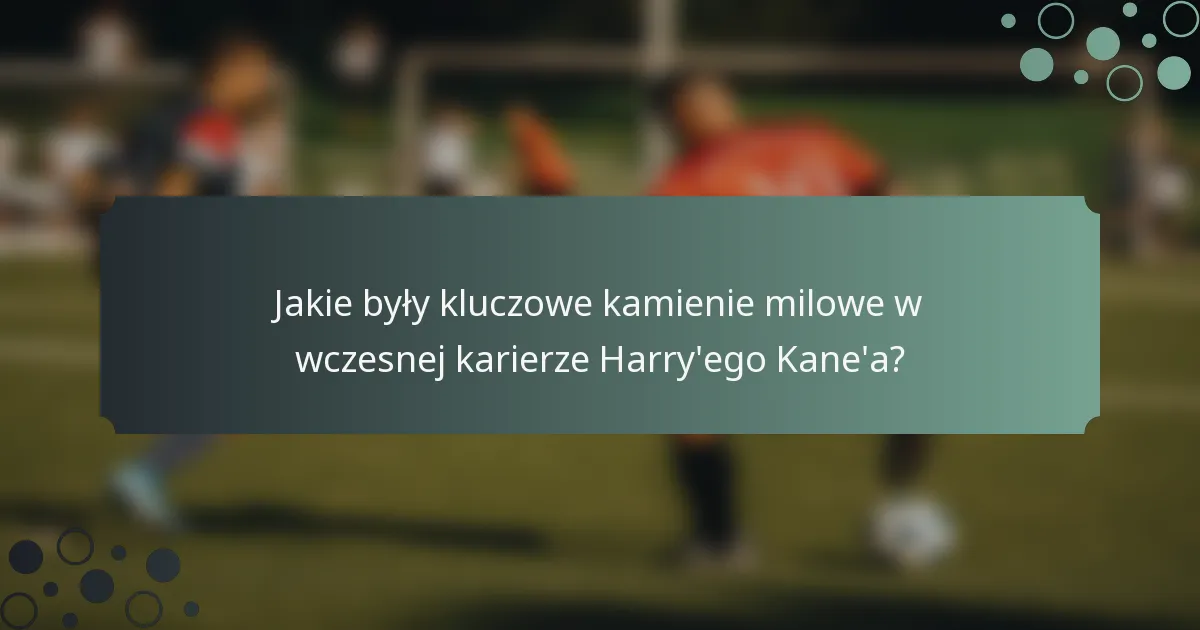 Jakie były kluczowe kamienie milowe w wczesnej karierze Harry'ego Kane'a?