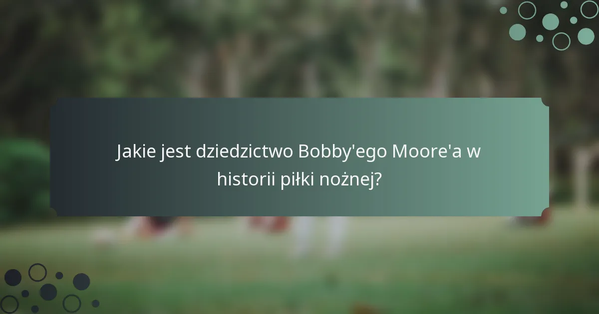 Jakie jest dziedzictwo Bobby'ego Moore'a w historii piłki nożnej?