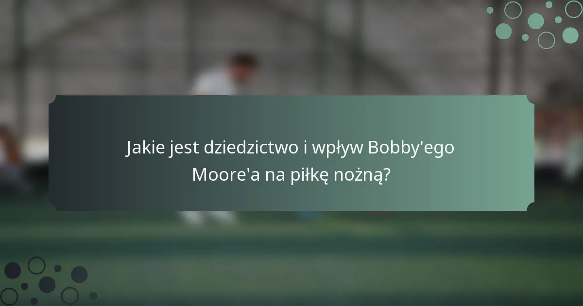 Jakie jest dziedzictwo i wpływ Bobby'ego Moore'a na piłkę nożną?