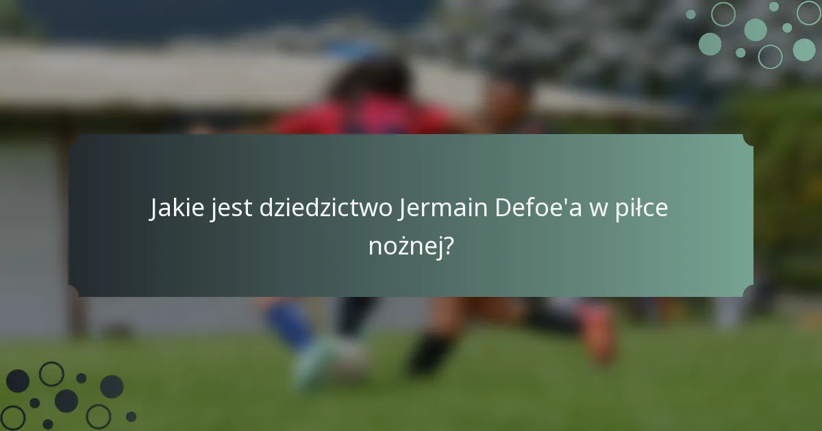 Jakie jest dziedzictwo Jermain Defoe'a w piłce nożnej?