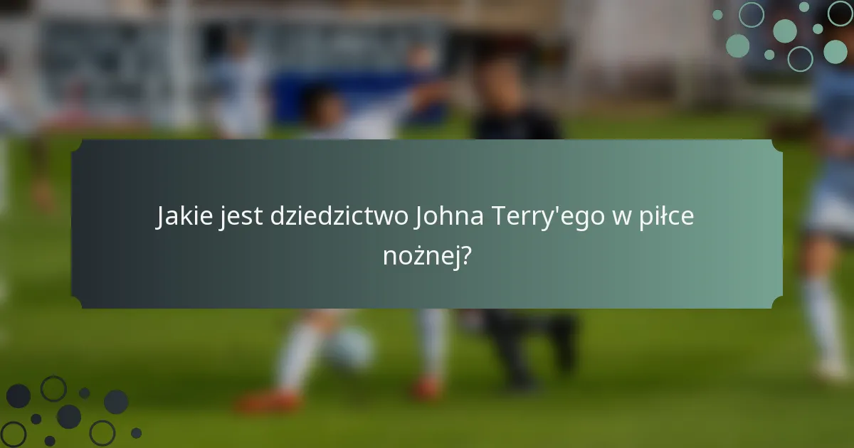 Jakie jest dziedzictwo Johna Terry'ego w piłce nożnej?