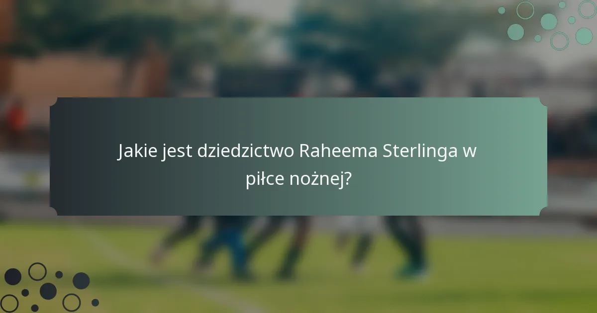 Jakie jest dziedzictwo Raheema Sterlinga w piłce nożnej?