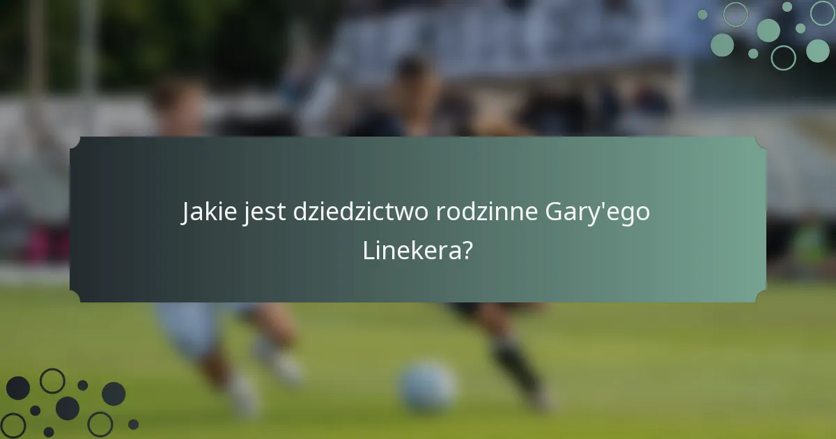 Jakie jest dziedzictwo rodzinne Gary'ego Linekera?