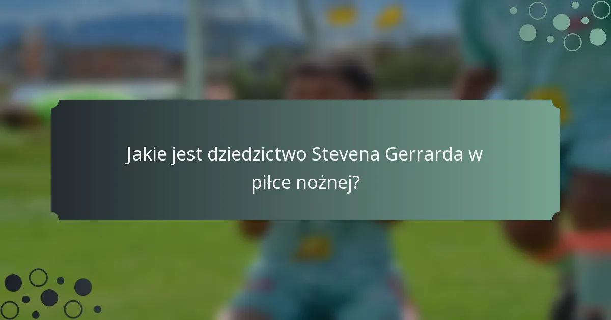 Jakie jest dziedzictwo Stevena Gerrarda w piłce nożnej?