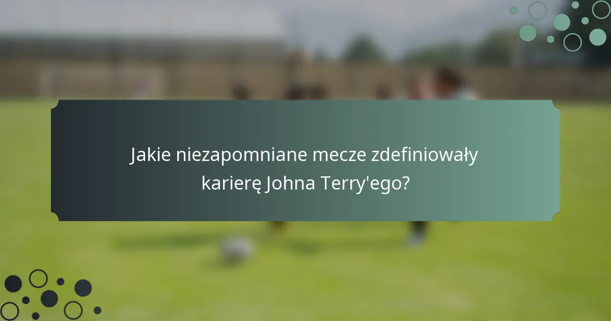 Jakie niezapomniane mecze zdefiniowały karierę Johna Terry'ego?