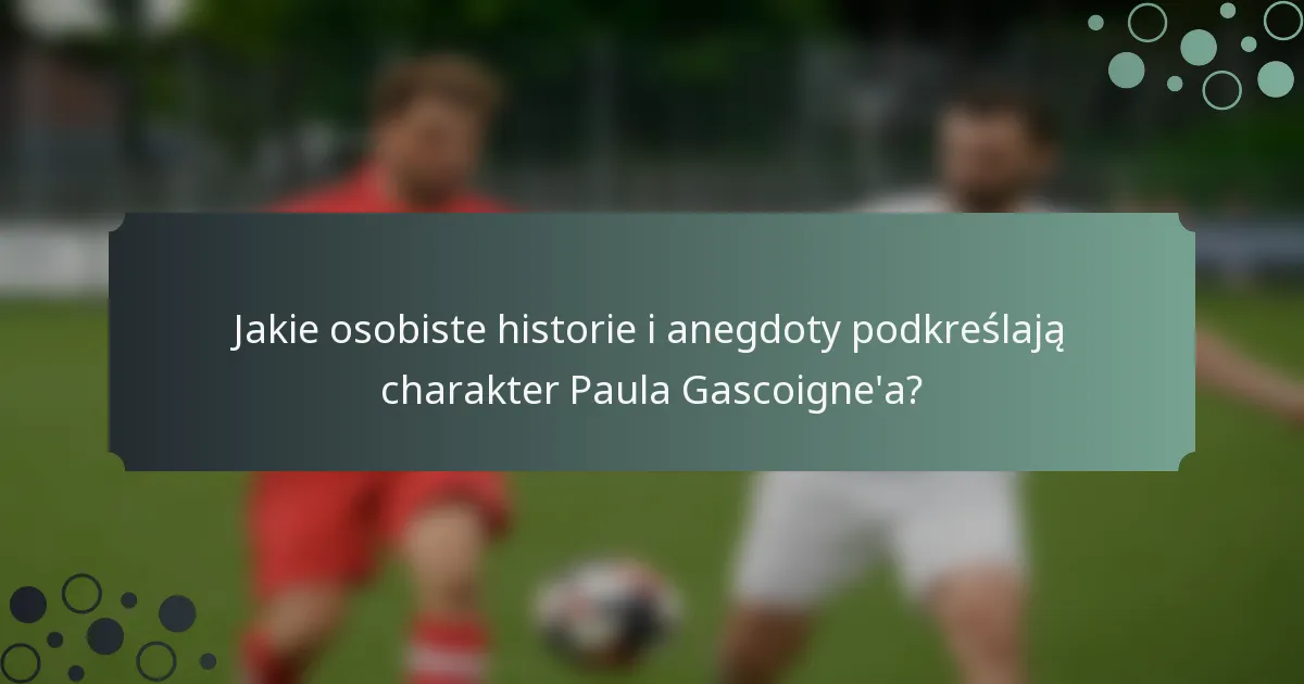 Jakie osobiste historie i anegdoty podkreślają charakter Paula Gascoigne'a?