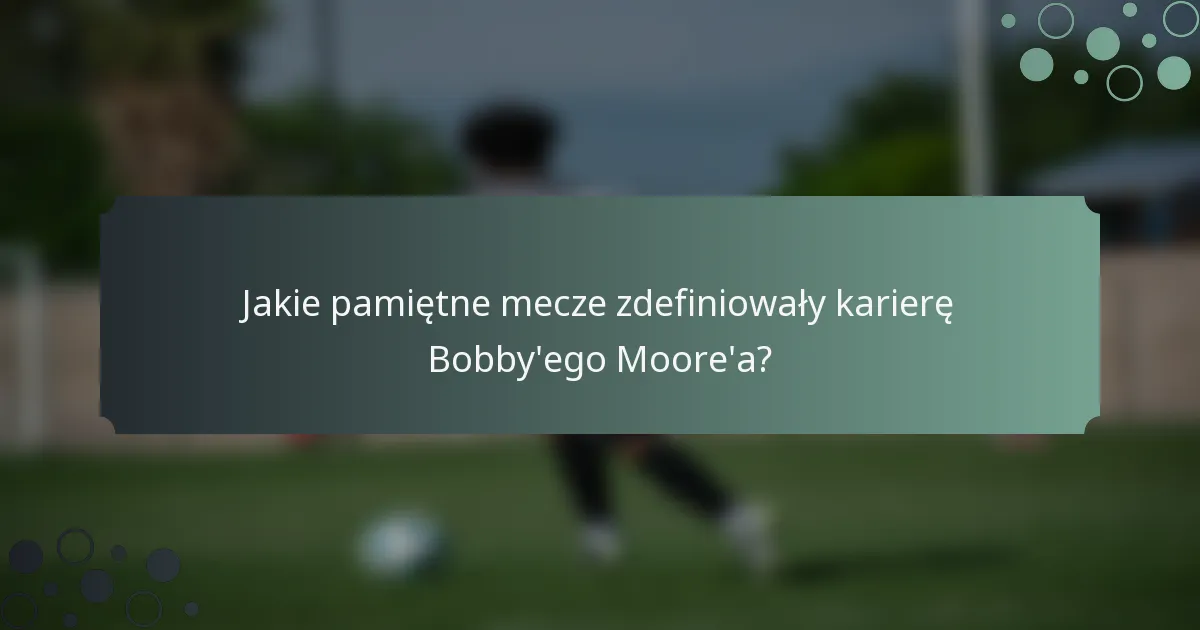 Jakie pamiętne mecze zdefiniowały karierę Bobby'ego Moore'a?