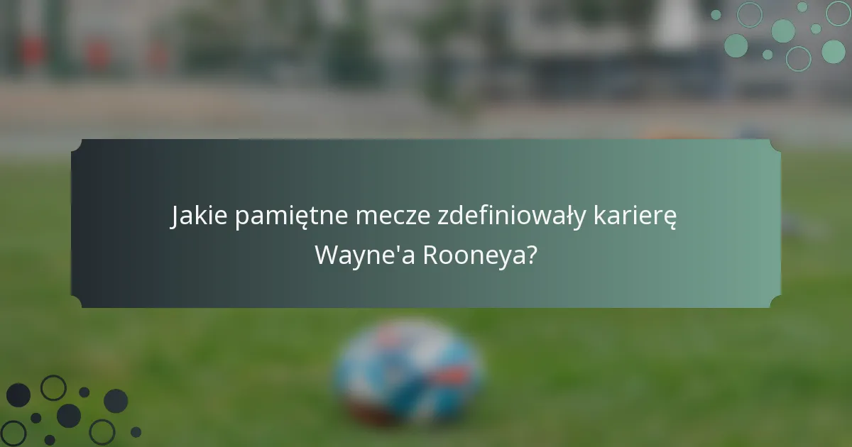 Jakie pamiętne mecze zdefiniowały karierę Wayne'a Rooneya?