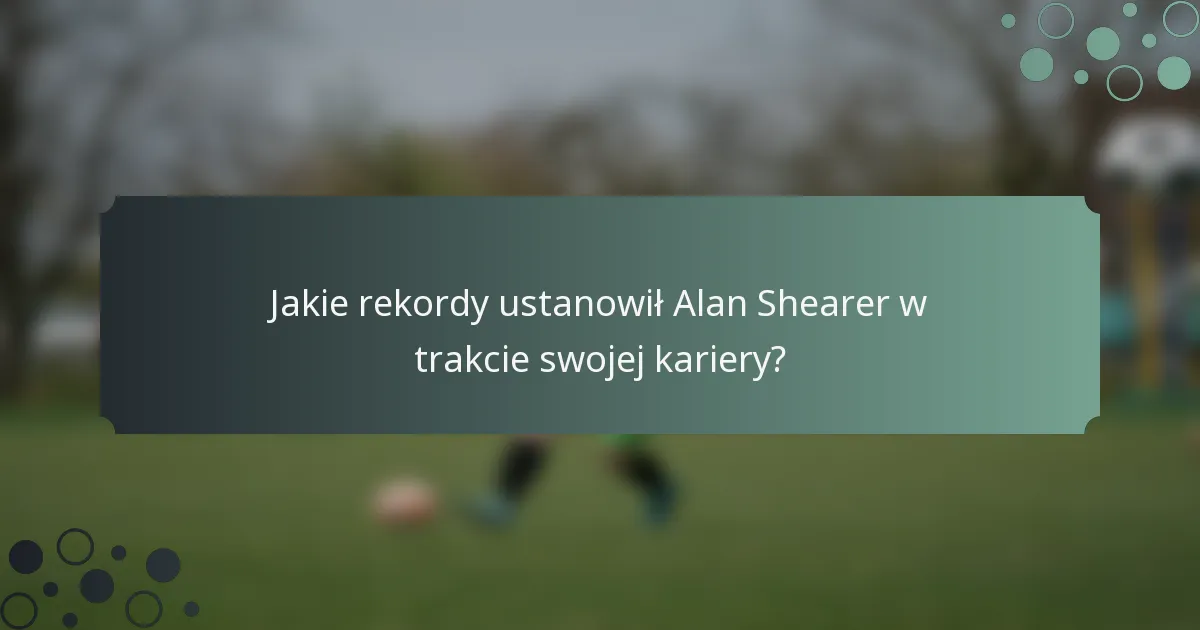 Jakie rekordy ustanowił Alan Shearer w trakcie swojej kariery?