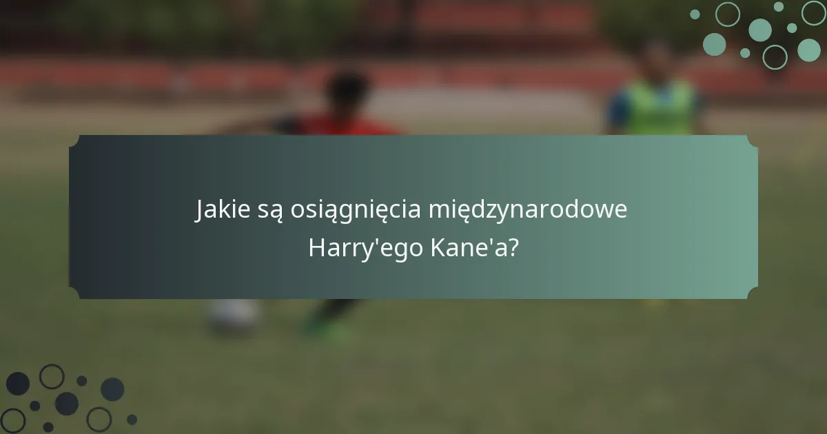 Jakie są osiągnięcia międzynarodowe Harry'ego Kane'a?