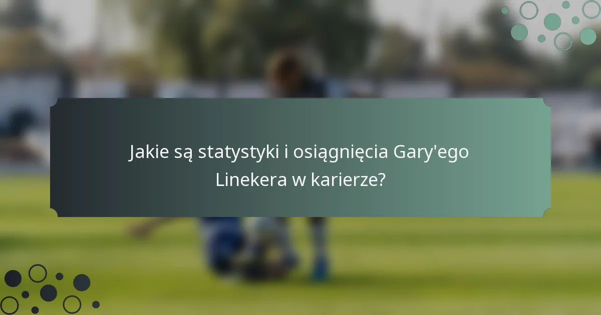 Jakie są statystyki i osiągnięcia Gary'ego Linekera w karierze?