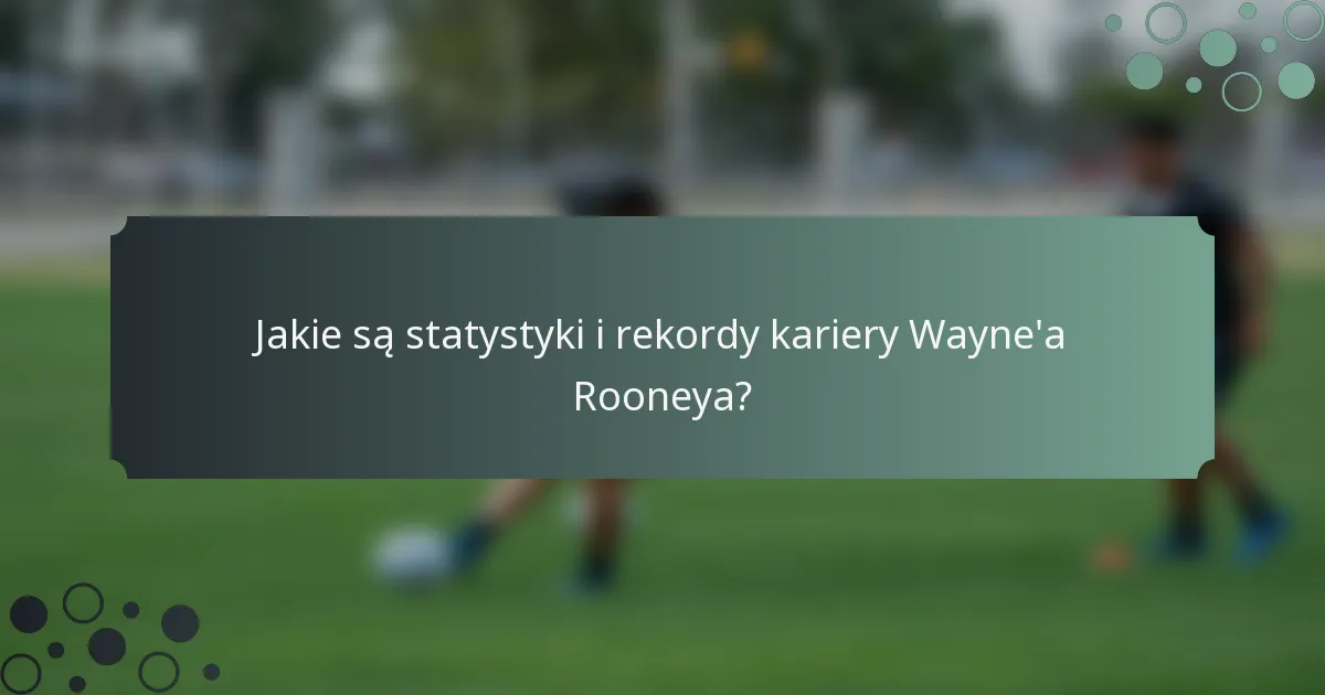 Jakie są statystyki i rekordy kariery Wayne'a Rooneya?