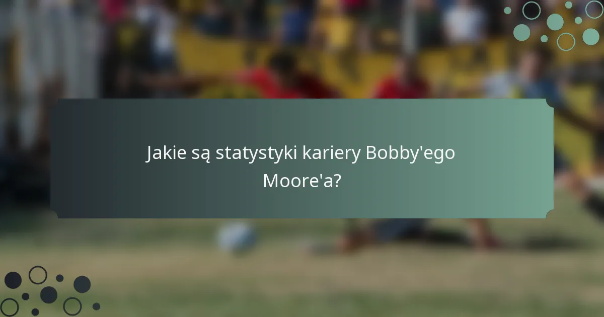 Jakie są statystyki kariery Bobby'ego Moore'a?