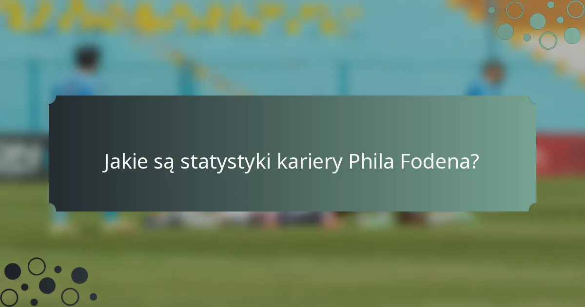 Jakie są statystyki kariery Phila Fodena?