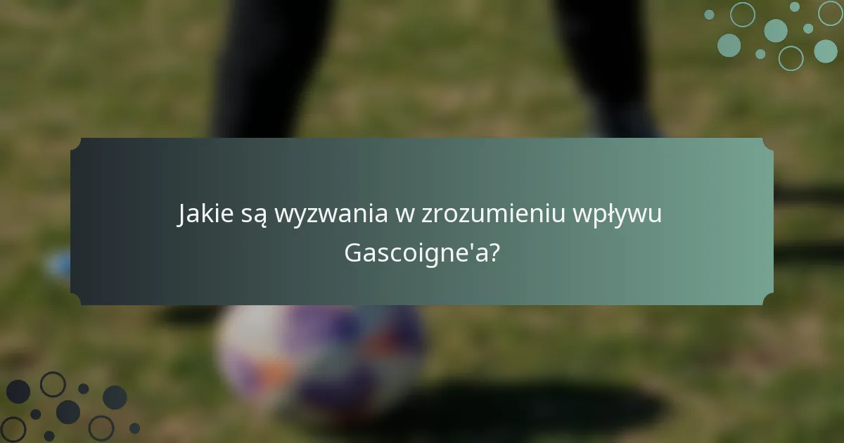 Jakie są wyzwania w zrozumieniu wpływu Gascoigne'a?
