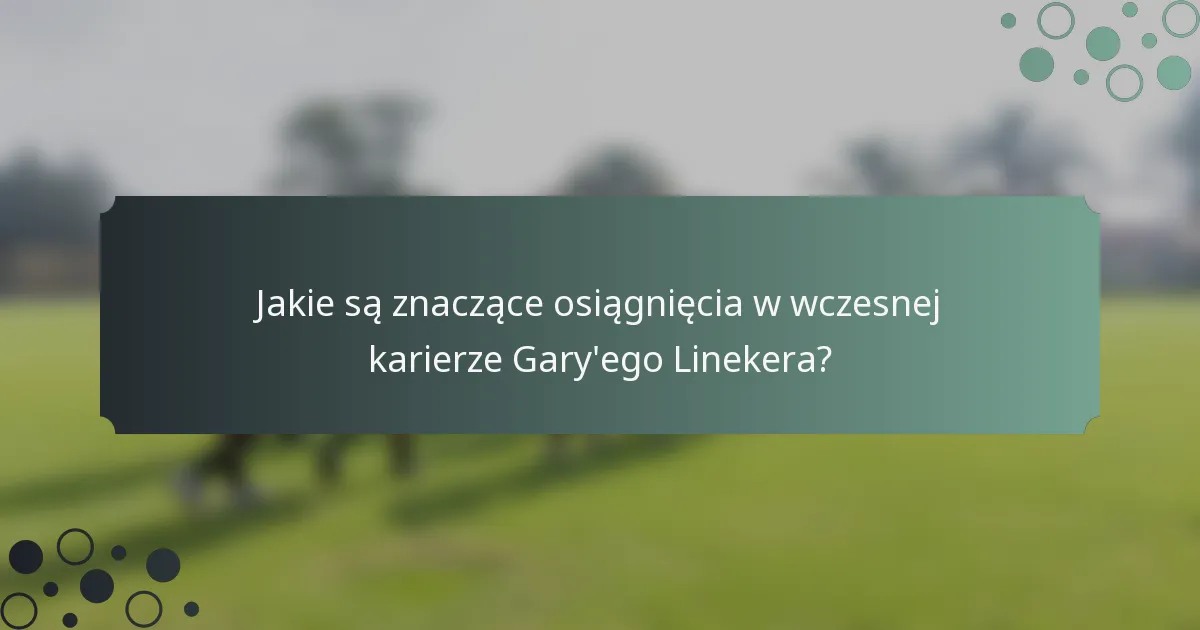 Jakie są znaczące osiągnięcia w wczesnej karierze Gary'ego Linekera?
