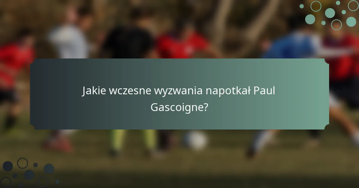 Jakie wczesne wyzwania napotkał Paul Gascoigne?