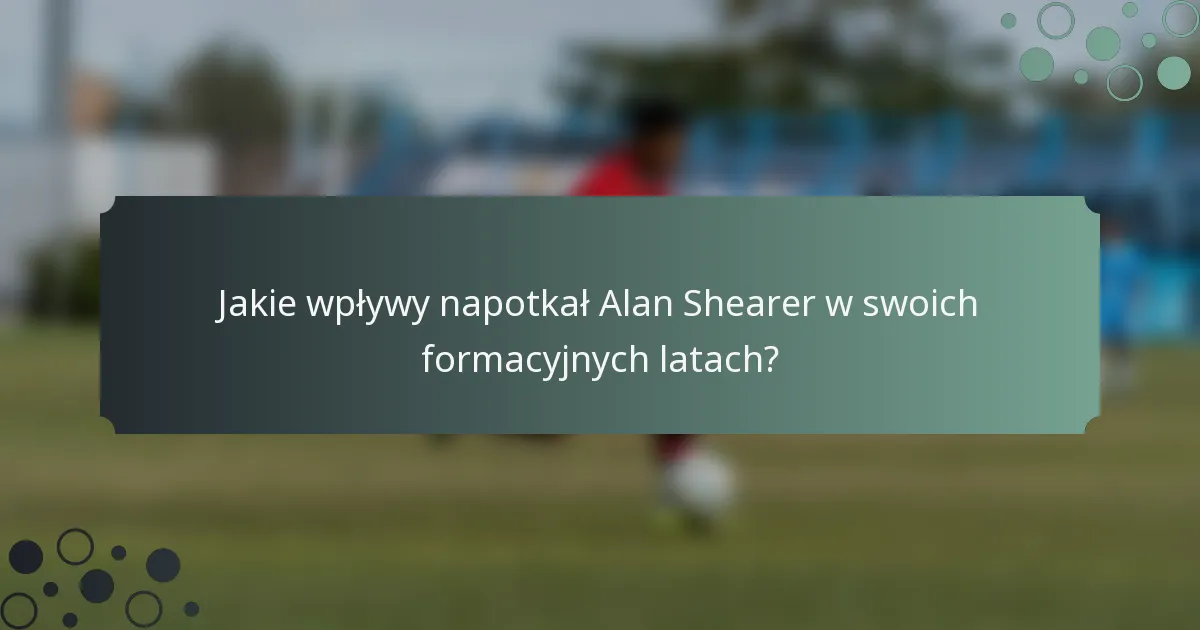 Jakie wpływy napotkał Alan Shearer w swoich formacyjnych latach?