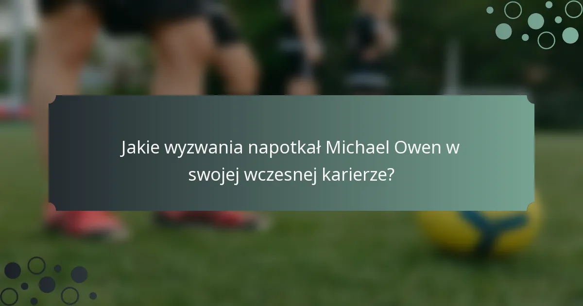 Jakie wyzwania napotkał Michael Owen w swojej wczesnej karierze?