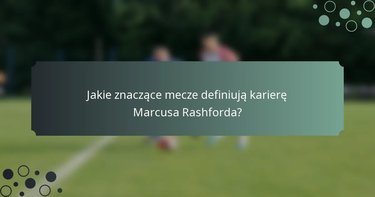 Jakie znaczące mecze definiują karierę Marcusa Rashforda?