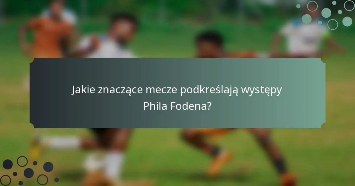 Jakie znaczące mecze podkreślają występy Phila Fodena?