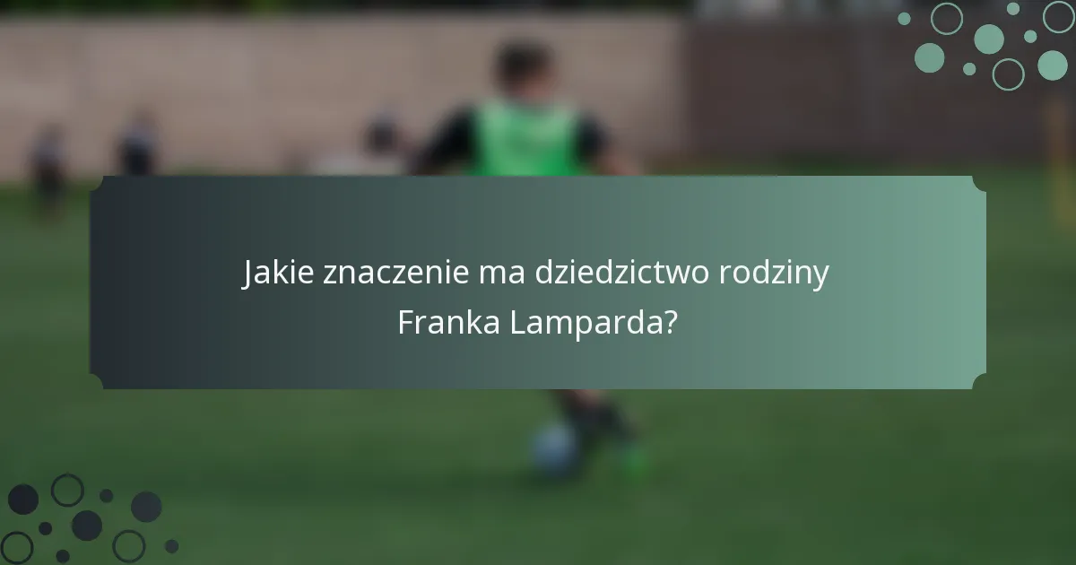 Jakie znaczenie ma dziedzictwo rodziny Franka Lamparda?