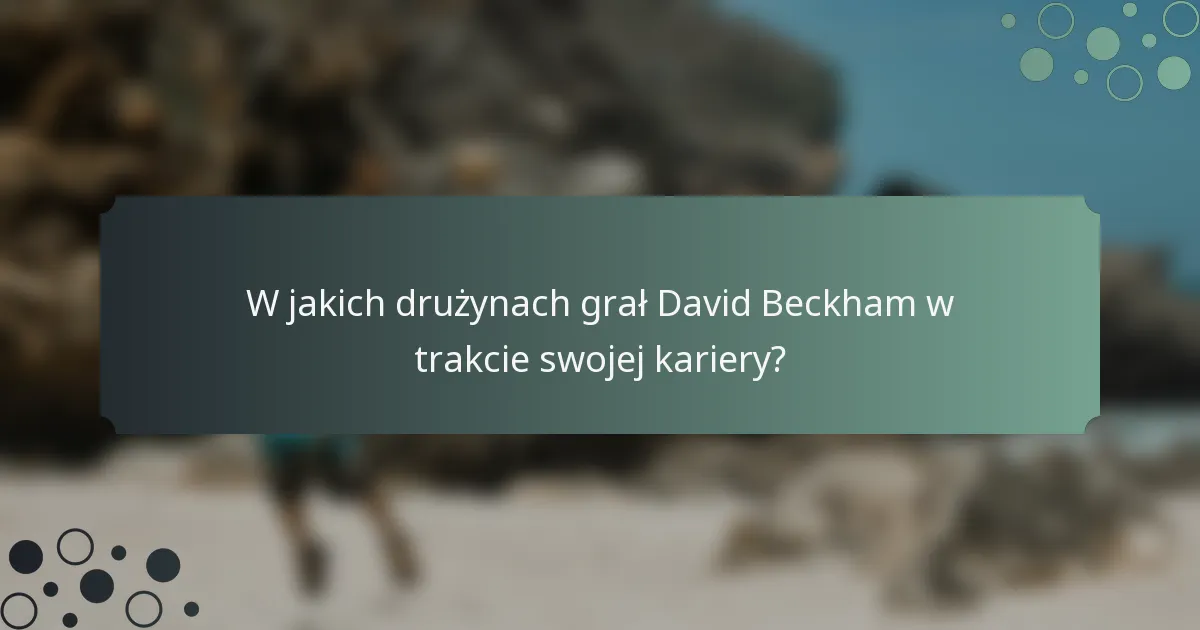 W jakich drużynach grał David Beckham w trakcie swojej kariery?